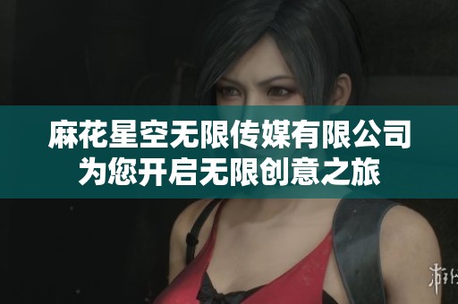 麻花星空无限传媒有限公司为您开启无限创意之旅