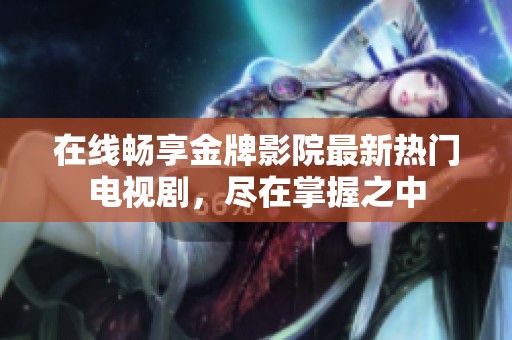在线畅享金牌影院最新热门电视剧，尽在掌握之中