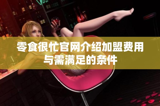 零食很忙官网介绍加盟费用与需满足的条件