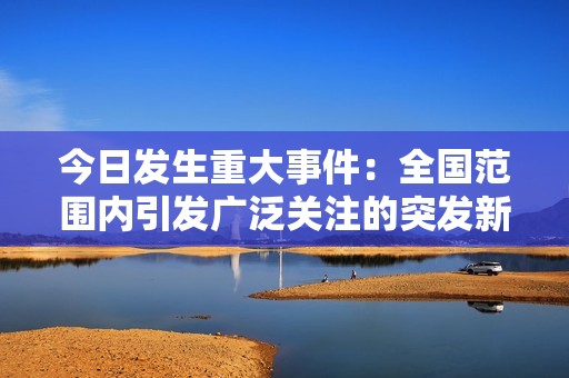 今日发生重大事件：全国范围内引发广泛关注的突发新闻动态