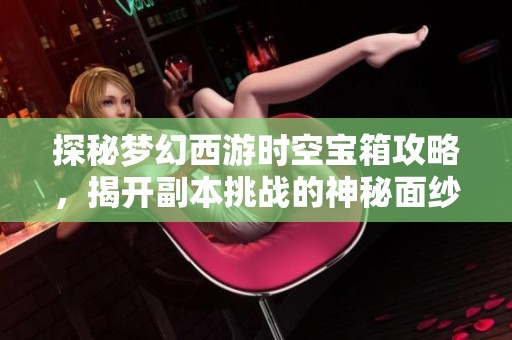 探秘梦幻西游时空宝箱攻略，揭开副本挑战的神秘面纱与秘密武器