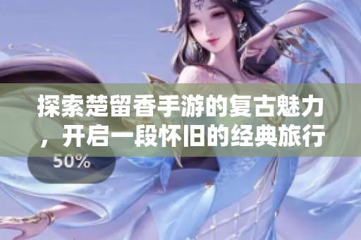 探索楚留香手游的复古魅力，开启一段怀旧的经典旅行与大富豪游戏的精彩对决