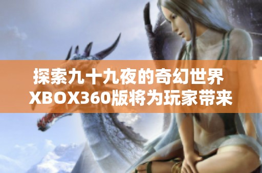 探索九十九夜的奇幻世界 XBOX360版将为玩家带来前所未有的游戏体验
