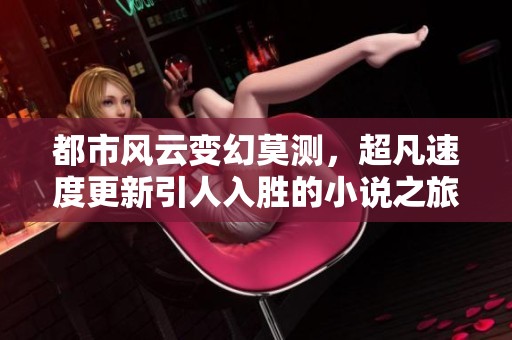 都市风云变幻莫测，超凡速度更新引人入胜的小说之旅
