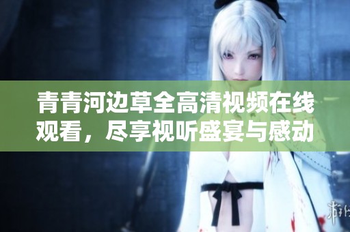 青青河边草全高清视频在线观看，尽享视听盛宴与感动剧情