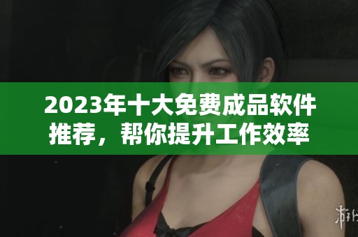 2023年十大免费成品软件推荐，帮你提升工作效率