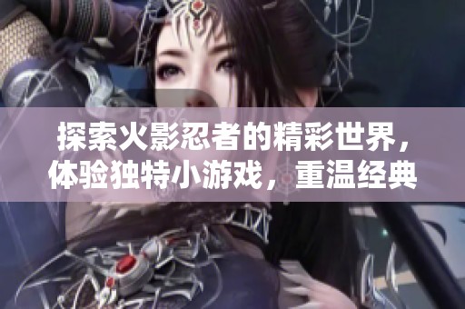 探索火影忍者的精彩世界，体验独特小游戏，重温经典冒险与忍者传奇的畅快乐趣