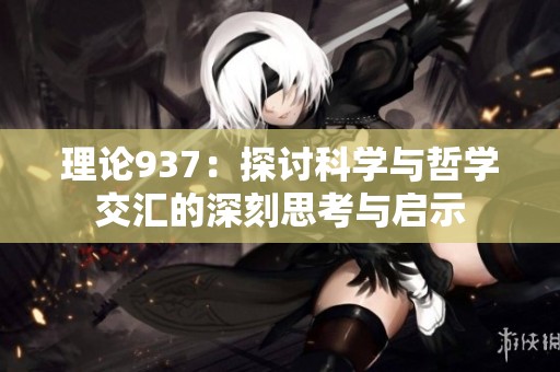 理论937：探讨科学与哲学交汇的深刻思考与启示