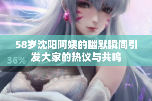 58岁沈阳阿姨的幽默瞬间引发大家的热议与共鸣