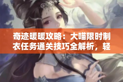 奇迹暖暖攻略：大喵限时制衣任务通关技巧全解析，轻松获取丰厚奖励
