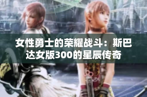 女性勇士的荣耀战斗：斯巴达女版300的星辰传奇