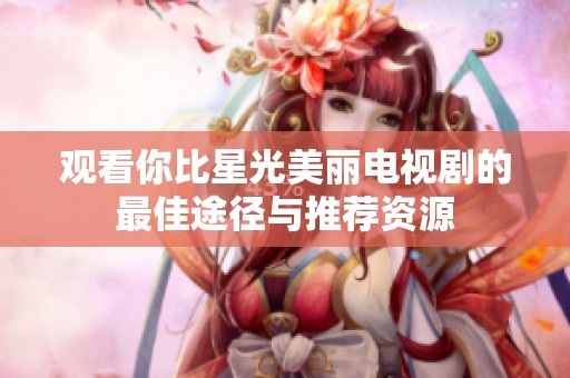 观看你比星光美丽电视剧的最佳途径与推荐资源