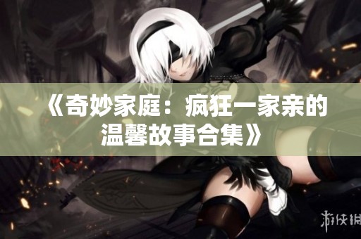 《奇妙家庭：疯狂一家亲的温馨故事合集》