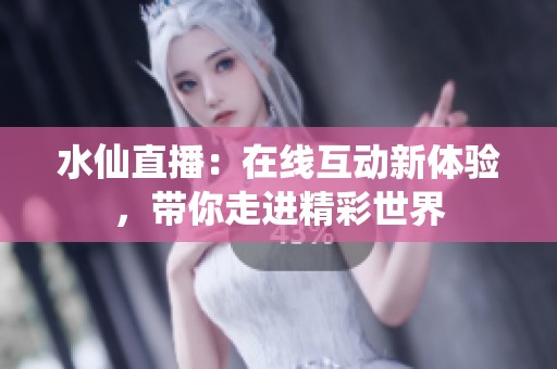 水仙直播：在线互动新体验，带你走进精彩世界