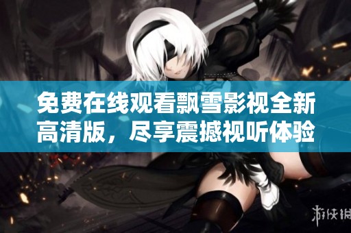 免费在线观看飘雪影视全新高清版，尽享震撼视听体验