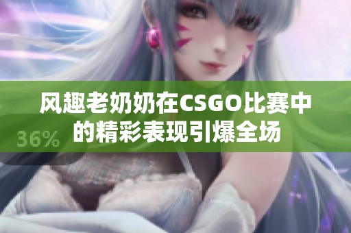 风趣老奶奶在CSGO比赛中的精彩表现引爆全场