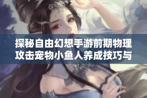 探秘自由幻想手游前期物理攻击宠物小鱼人养成技巧与攻略解析