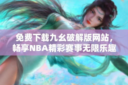 免费下载九幺破解版网站，畅享NBA精彩赛事无限乐趣