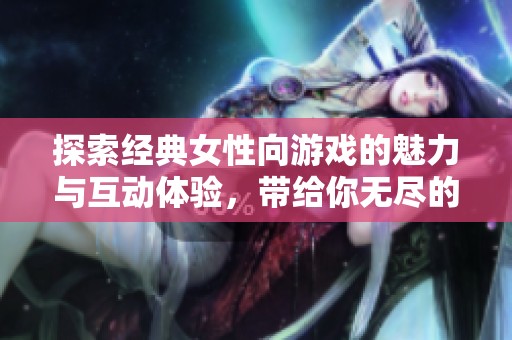 探索经典女性向游戏的魅力与互动体验，带给你无尽的乐趣与感动