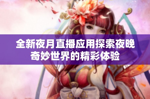 全新夜月直播应用探索夜晚奇妙世界的精彩体验