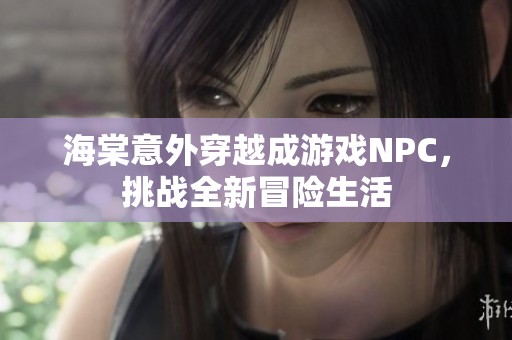 海棠意外穿越成游戏NPC，挑战全新冒险生活