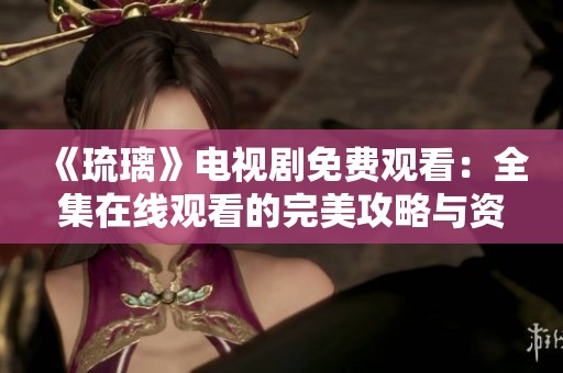 《琉璃》电视剧免费观看：全集在线观看的完美攻略与资源分享
