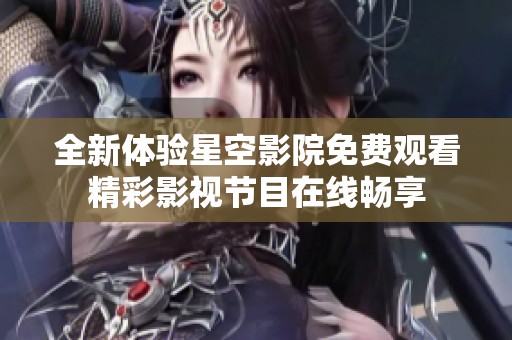全新体验星空影院免费观看精彩影视节目在线畅享