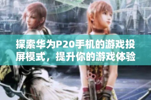 探索华为P20手机的游戏投屏模式，提升你的游戏体验与乐趣
