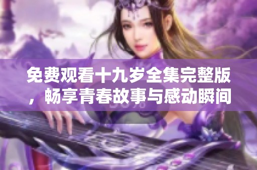 免费观看十九岁全集完整版，畅享青春故事与感动瞬间
