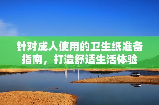 针对成人使用的卫生纸准备指南，打造舒适生活体验