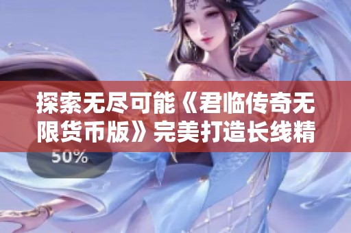 探索无尽可能《君临传奇无限货币版》完美打造长线精品游戏体验