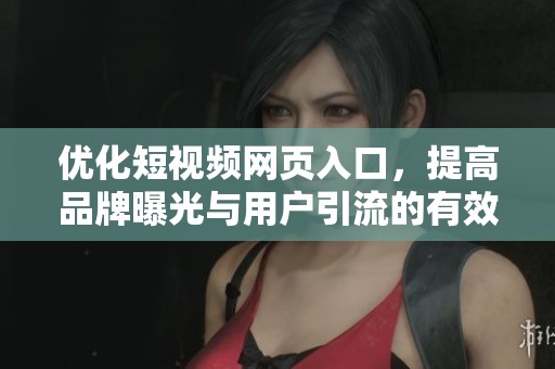 优化短视频网页入口，提高品牌曝光与用户引流的有效策略