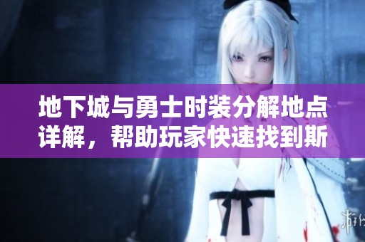 地下城与勇士时装分解地点详解，帮助玩家快速找到斯卡拉资源位置