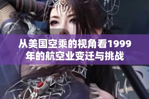 从美国空乘的视角看1999年的航空业变迁与挑战