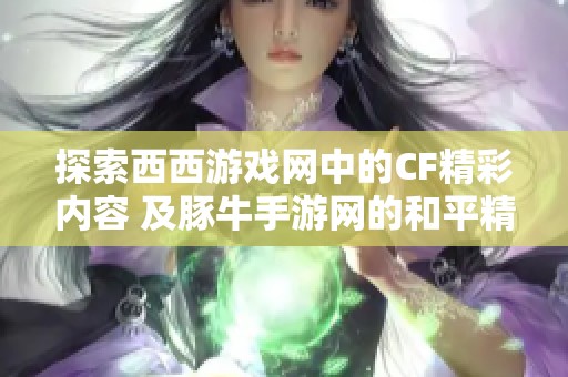 探索西西游戏网中的CF精彩内容 及豚牛手游网的和平精英全新体验