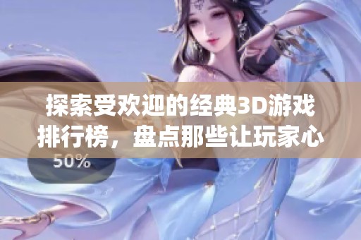 探索受欢迎的经典3D游戏排行榜，盘点那些让玩家心动不已的热门立体游戏 top榜单