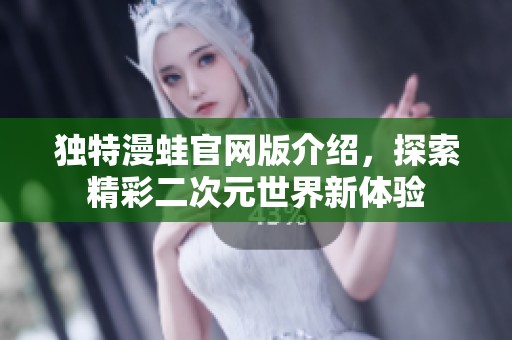 独特漫蛙官网版介绍，探索精彩二次元世界新体验