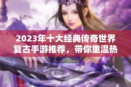 2023年十大经典传奇世界复古手游推荐，带你重温热血青春的回忆与激情
