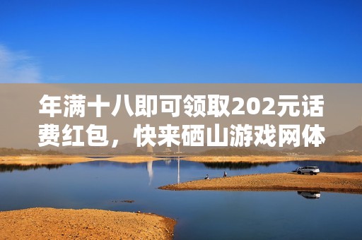 年满十八即可领取202元话费红包，快来硒山游戏网体验优惠活动吧