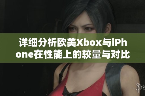 详细分析欧美Xbox与iPhone在性能上的较量与对比