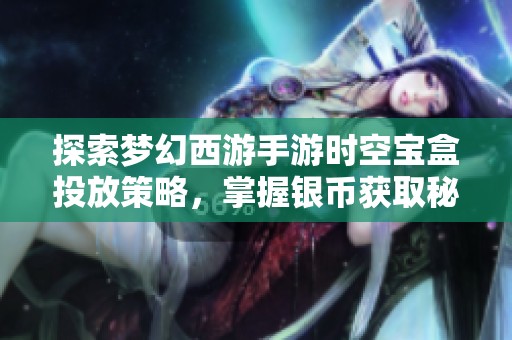 探索梦幻西游手游时空宝盒投放策略，掌握银币获取秘籍与技巧