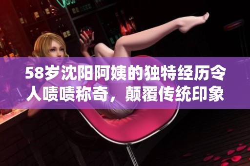 58岁沈阳阿姨的独特经历令人啧啧称奇，颠覆传统印象
