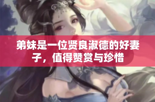 弟妹是一位贤良淑德的好妻子，值得赞赏与珍惜