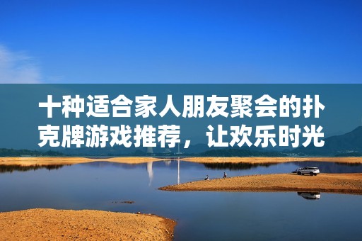 十种适合家人朋友聚会的扑克牌游戏推荐，让欢乐时光更精彩