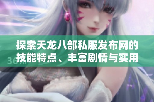 探索天龙八部私服发布网的技能特点、丰富剧情与实用攻略全揭秘