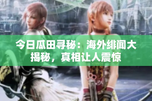 今日瓜田寻秘：海外绯闻大揭秘，真相让人震惊