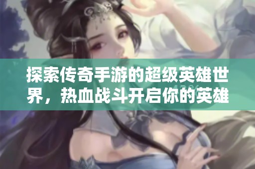 探索传奇手游的超级英雄世界，热血战斗开启你的英雄之旅与传奇人生