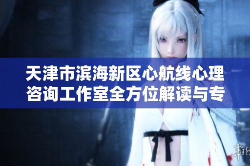 天津市滨海新区心航线心理咨询工作室全方位解读与专业服务介绍