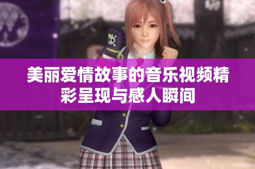 美丽爱情故事的音乐视频精彩呈现与感人瞬间