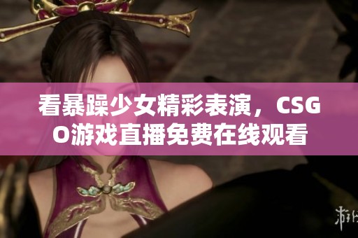 看暴躁少女精彩表演，CSGO游戏直播免费在线观看